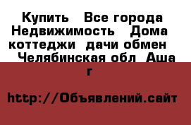 Купить - Все города Недвижимость » Дома, коттеджи, дачи обмен   . Челябинская обл.,Аша г.